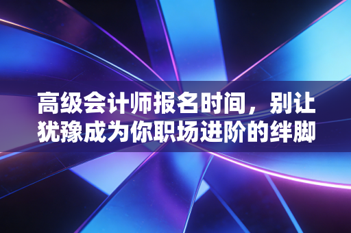 高级会计师报名时间,别让犹豫成为你职场进阶的绊脚石