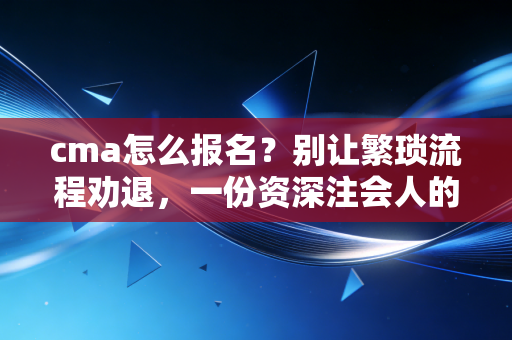cma怎么报名?别让繁琐流程劝退,一份资深注会人的保姆级避坑指南