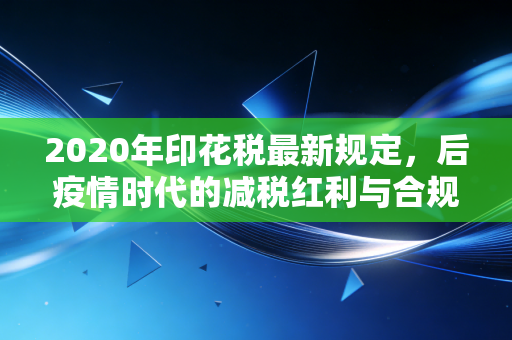 2020年印花税最新规定,后疫情时代的减税红利与合规陷阱,老会计带你避开那些坑
