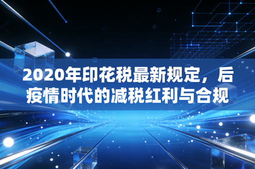 2020年印花税最新规定，后疫情时代的减税红利与合规陷阱，老会计带你避开那些坑