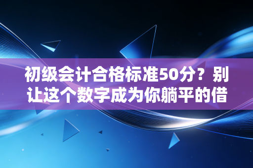 初级会计合格标准50分？别让这个数字成为你躺平的借口，听听行内人怎么说