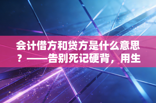会计借方和贷方是什么意思？——告别死记硬背，用生活逻辑重塑你的会计思维