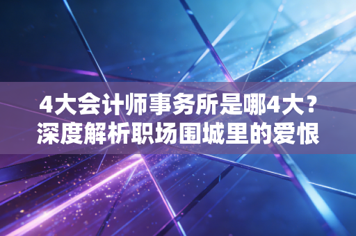 4大会计师事务所是哪4大?深度解析职场围城里的爱恨情仇