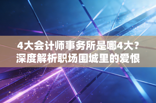 4大会计师事务所是哪4大?深度解析职场围城里的爱恨情仇