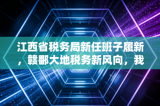 江西省税务局新任班子履新,赣鄱大地税务新风向,我们该何去何从?