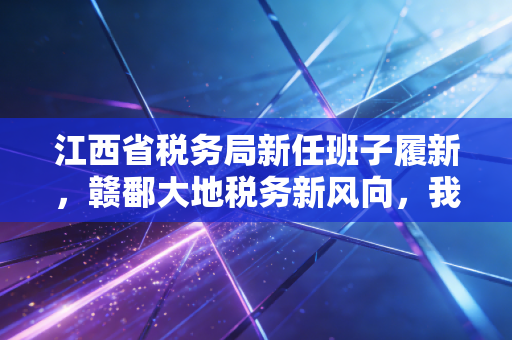 江西省税务局新任班子履新,赣鄱大地税务新风向,我们该何去何从?