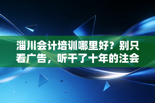 淄川会计培训哪里好?别只看广告,听干了十年的注会跟你说句掏心窝子的话