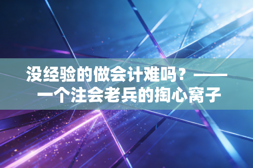 没经验的做会计难吗?—— 一个注会老兵的掏心窝子实话
