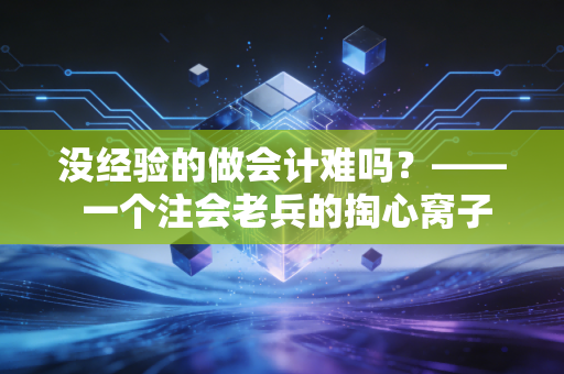 没经验的做会计难吗?—— 一个注会老兵的掏心窝子实话