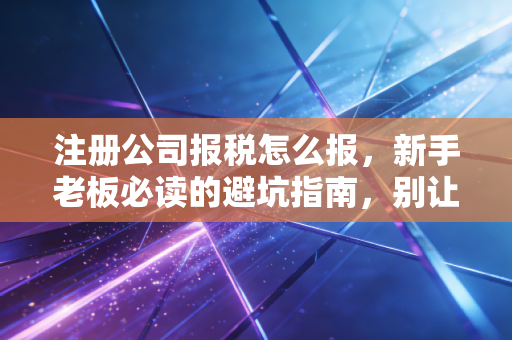 注册公司报税怎么报，新手老板必读的避坑指南，别让零申报坑了你
