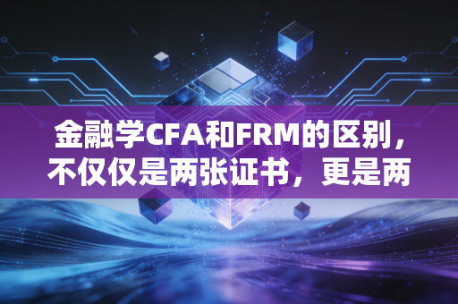 金融学CFA和FRM的区别，不仅仅是两张证书，更是两种截然不同的金融人生