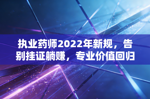执业药师2022年新规，告别挂证躺赚，专业价值回归后的行业大洗牌
