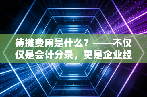待摊费用是什么？——不仅仅是会计分录，更是企业经营的时间胶囊