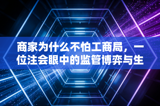 商家为什么不怕工商局,一位注会眼中的监管博弈与生存法则