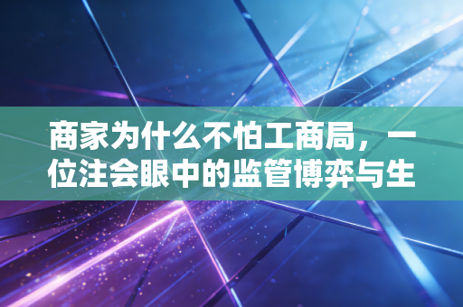 商家为什么不怕工商局，一位注会眼中的监管博弈与生存法则