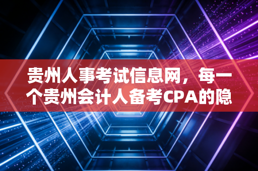 贵州人事考试信息网，每一个贵州会计人备考CPA的隐形战友