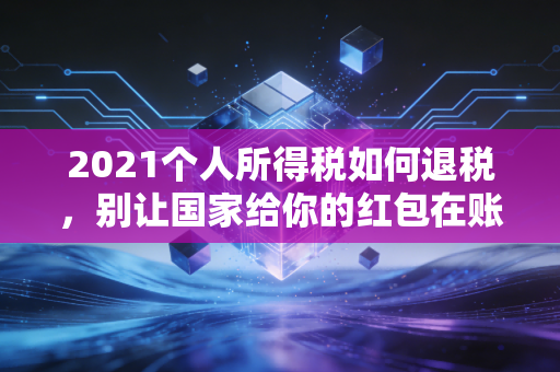 2021个人所得税如何退税，别让国家给你的红包在账户里沉睡