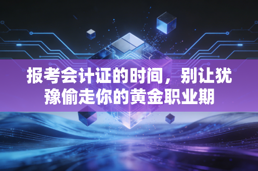 报考会计证的时间,别让犹豫偷走你的黄金职业期
