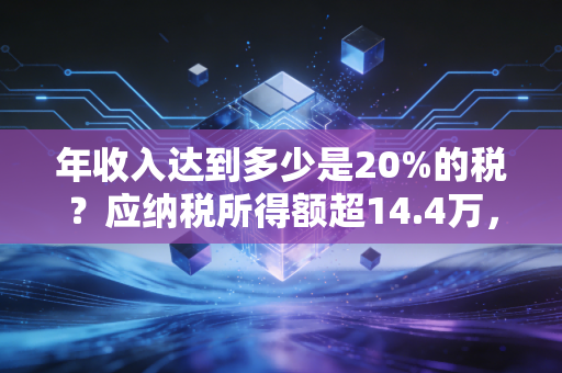 年收入达到多少是20%的税？应纳税所得额超14.4万，你将正式迈入这一中产税负档位！