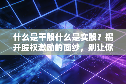 什么是干股什么是实股？揭开股权激励的面纱，别让你的努力打了水漂