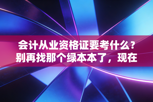 会计从业资格证要考什么？别再找那个绿本本了，现在的入行门槛其实是它！