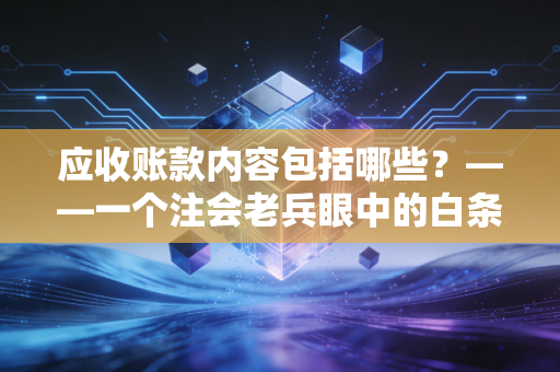 应收账款内容包括哪些?——一个注会老兵眼中的白条陷阱与财富密码