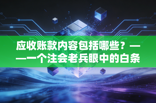 应收账款内容包括哪些？——一个注会老兵眼中的白条陷阱与财富密码