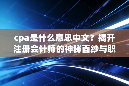 cpa是什么意思中文？揭开注册会计师的神秘面纱与职业真相