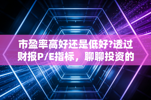 市盈率高好还是低好?透过财报P/E指标，聊聊投资的性价比与烟火气