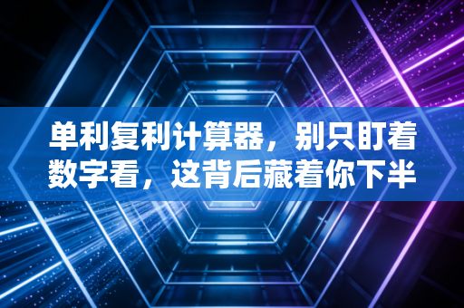 单利复利计算器，别只盯着数字看，这背后藏着你下半生的财富密码
