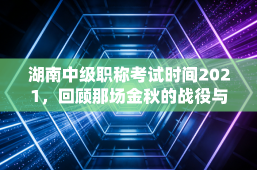 湖南中级职称考试时间2021，回顾那场金秋的战役与会计人的进阶心路