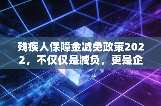 残疾人保障金减免政策2022，不仅仅是减负，更是企业社会责任的试金石