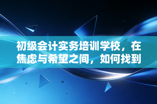 初级会计实务培训学校，在焦虑与希望之间，如何找到你的领路人