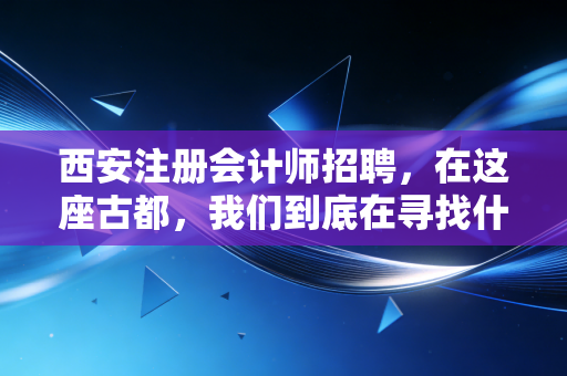西安注册会计师招聘，在这座古都，我们到底在寻找什么样的账房先生？