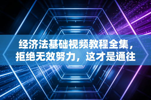 经济法基础视频教程全集，拒绝无效努力，这才是通往会计巅峰的通关秘籍