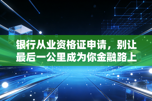 银行从业资格证申请，别让最后一公里成为你金融路上的绊脚石