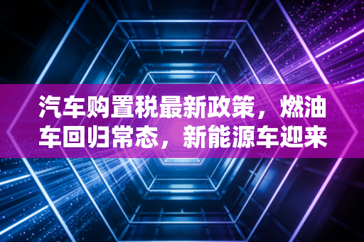 汽车购置税最新政策,燃油车回归常态,新能源车迎来倒计时红利期