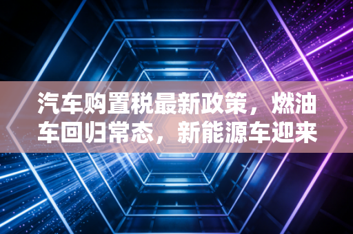 汽车购置税最新政策，燃油车回归常态，新能源车迎来倒计时红利期