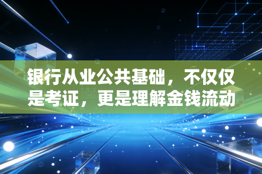 银行从业公共基础，不仅仅是考证，更是理解金钱流动的底层逻辑