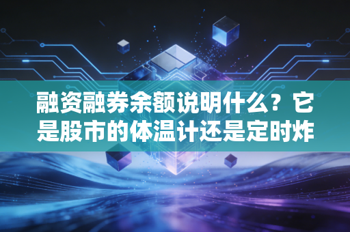 融资融券余额说明什么?它是股市的体温计还是定时炸弹?深度解析背后的资金逻辑
