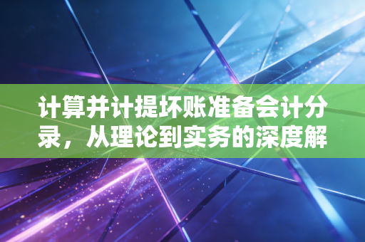 计算并计提坏账准备会计分录,从理论到实务的深度解析与思考