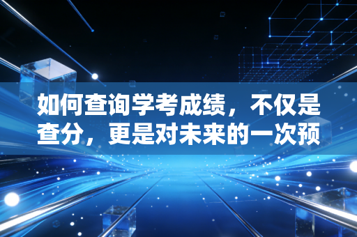 如何查询学考成绩，不仅是查分，更是对未来的一次预演