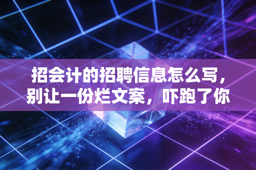 招会计的招聘信息怎么写，别让一份烂文案，吓跑了你的财神爷