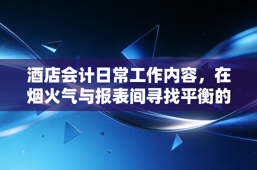 酒店会计日常工作内容，在烟火气与报表间寻找平衡的艺术