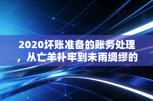 2020坏账准备的账务处理,从亡羊补牢到未雨绸缪的会计思维变革