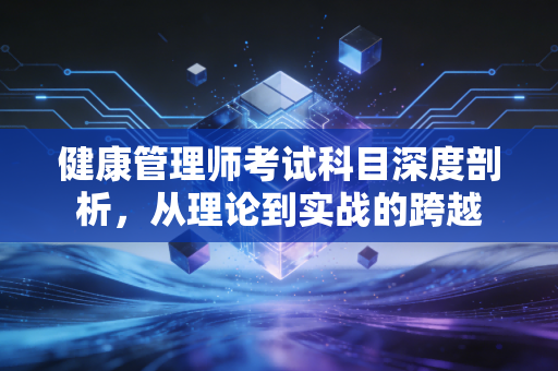 健康管理师考试科目深度剖析,从理论到实战的跨越
