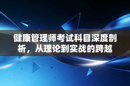 健康管理师考试科目深度剖析，从理论到实战的跨越