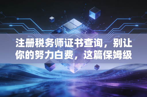 注册税务师证书查询，别让你的努力白费，这篇保姆级教程请收好