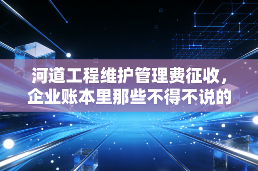 河道工程维护管理费征收,企业账本里那些不得不说的护城河逻辑
