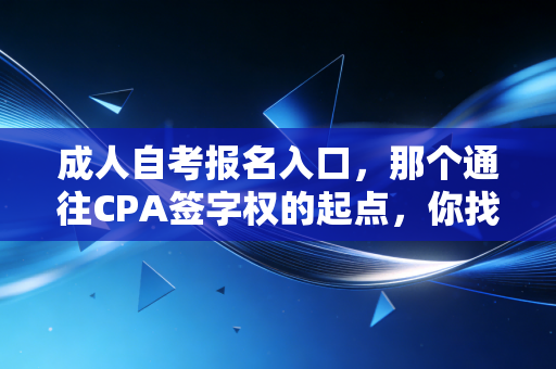 成人自考报名入口,那个通往CPA签字权的起点,你找对了吗?